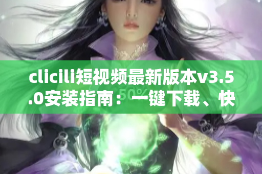 clicili短視頻最新版本v3.5.0安裝指南：一鍵下載、快速安裝、功能優(yōu)化詳解