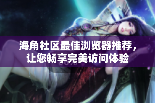 海角社區(qū)最佳瀏覽器推薦，讓您暢享完美訪問體驗(yàn)