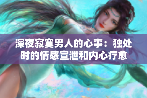 深夜寂寞男人的心事：獨處時的情感宣泄和內心療愈