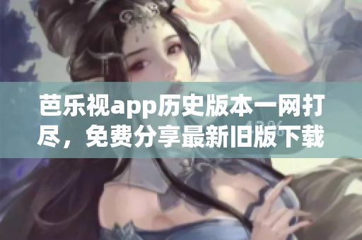 芭樂視app歷史版本一網(wǎng)打盡，免費(fèi)分享最新舊版下載攻略