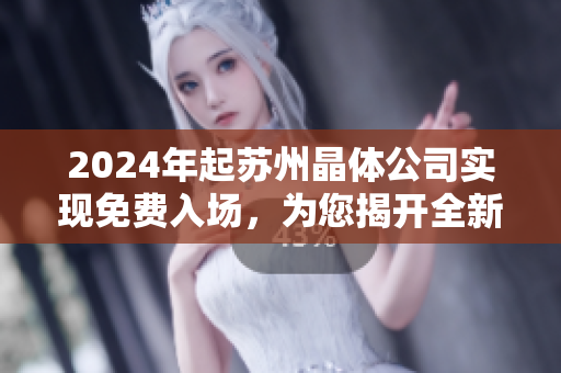 2024年起蘇州晶體公司實(shí)現(xiàn)免費(fèi)入場，為您揭開全新晶體體驗(yàn)！