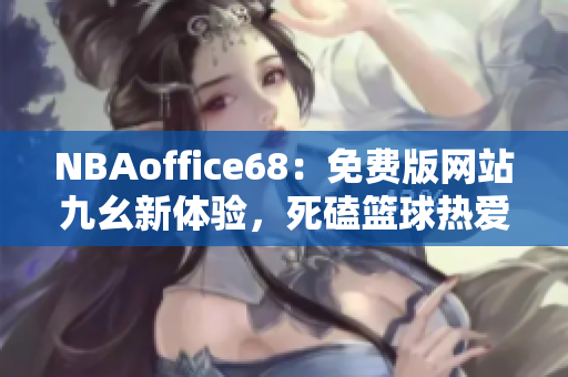 NBAoffice68：免費(fèi)版網(wǎng)站九幺新體驗(yàn)，死磕籃球熱愛者