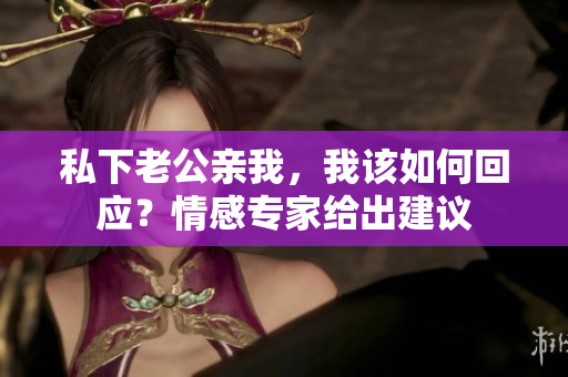 私下老公親我，我該如何回應(yīng)？情感專家給出建議