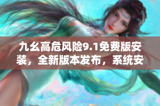 九幺高危風(fēng)險(xiǎn)9.1免費(fèi)版安裝，全新版本發(fā)布，系統(tǒng)安全升級(jí)預(yù)警