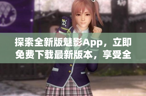 探索全新版魅影App，立即免費(fèi)下載最新版本，享受全新功能和優(yōu)化體驗(yàn)