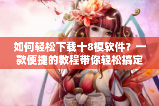 如何輕松下載十8模軟件？一款便捷的教程帶你輕松搞定