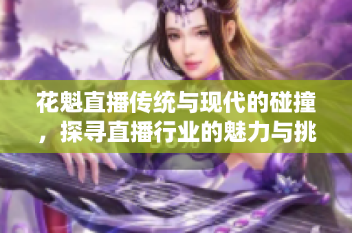 花魁直播傳統(tǒng)與現(xiàn)代的碰撞，探尋直播行業(yè)的魅力與挑戰(zhàn)