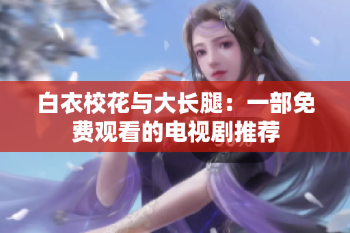 白衣?；ㄅc大長腿：一部免費觀看的電視劇推薦