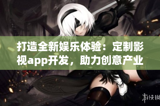 打造全新娛樂(lè)體驗(yàn)：定制影視app開(kāi)發(fā)，助力創(chuàng)意產(chǎn)業(yè)繁榮