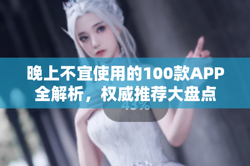 晚上不宜使用的100款A(yù)PP全解析，權(quán)威推薦大盤點
