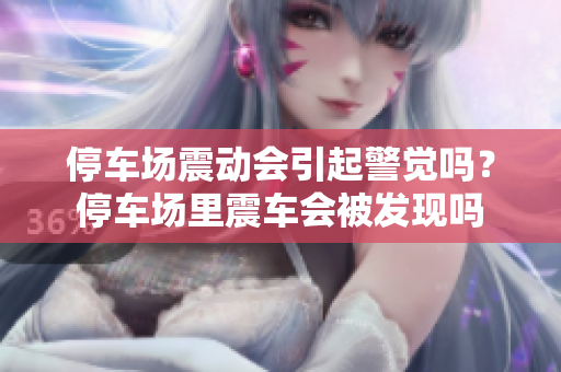 停車(chē)場(chǎng)震動(dòng)會(huì)引起警覺(jué)嗎？停車(chē)場(chǎng)里震車(chē)會(huì)被發(fā)現(xiàn)嗎