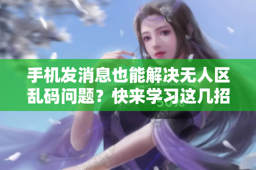 手機(jī)發(fā)消息也能解決無(wú)人區(qū)亂碼問(wèn)題？快來(lái)學(xué)習(xí)這幾招！