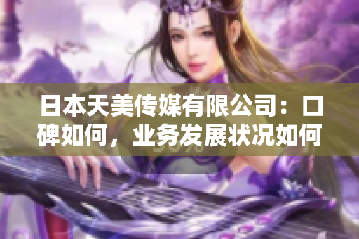 日本天美傳媒有限公司：口碑如何，業(yè)務(wù)發(fā)展?fàn)顩r如何？