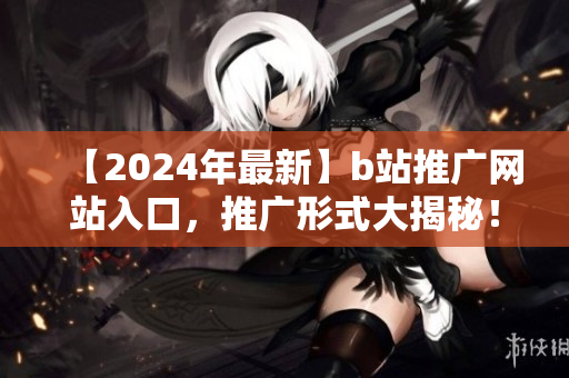 【2024年最新】b站推廣網(wǎng)站入口，推廣形式大揭秘！