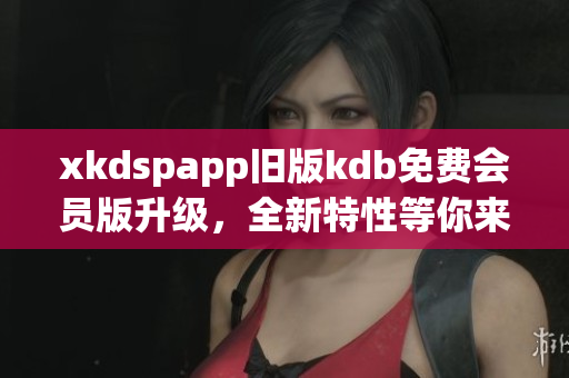 xkdspapp舊版kdb免費會員版升級，全新特性等你來體驗
