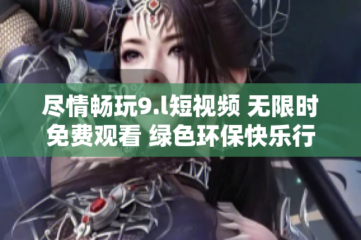 盡情暢玩9.l短視頻 無(wú)限時(shí)免費(fèi)觀看 綠色環(huán)?？鞓?lè)行