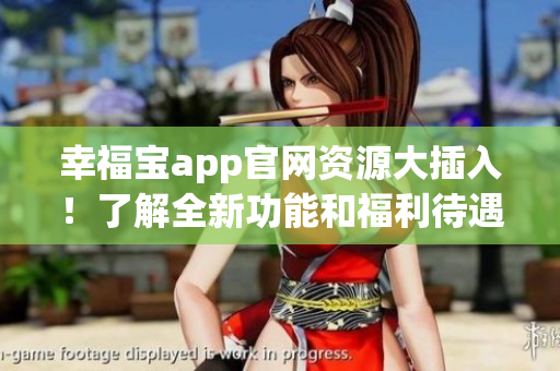 幸福寶app官網(wǎng)資源大插入！了解全新功能和福利待遇