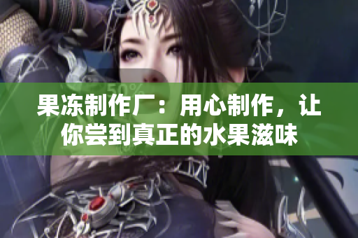 果凍制作廠：用心制作，讓你嘗到真正的水果滋味