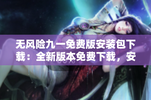 無風險九一免費版安裝包下載：全新版本免費下載，安全穩(wěn)定，完全免費享受。