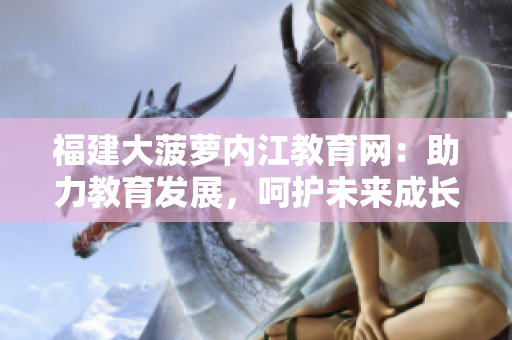 福建大菠蘿內(nèi)江教育網(wǎng)：助力教育發(fā)展，呵護(hù)未來(lái)成長(zhǎng)