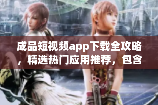 成品短視頻app下載全攻略，精選熱門應用推薦，包含實用教程和用戶評測