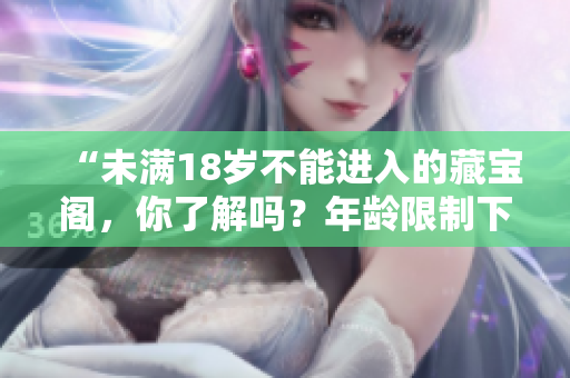 “未滿18歲不能進入的藏寶閣，你了解嗎？年齡限制下的神秘寶藏！”