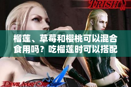 榴蓮、草莓和櫻桃可以混合食用嗎？吃榴蓮時(shí)可以搭配草莓和櫻桃嗎？混合果蔬食用是否有益？
