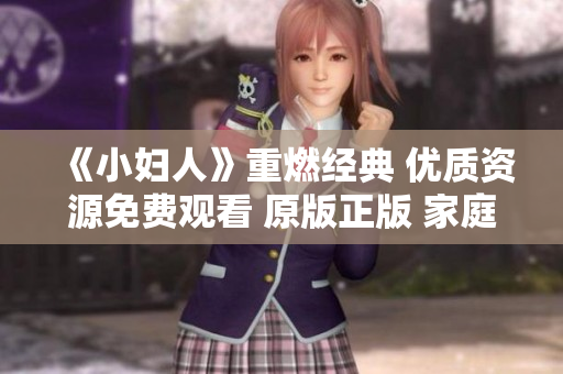 《小婦人》重燃經(jīng)典 優(yōu)質資源免費觀看 原版正版 家庭情感劇情片 精彩不容錯過