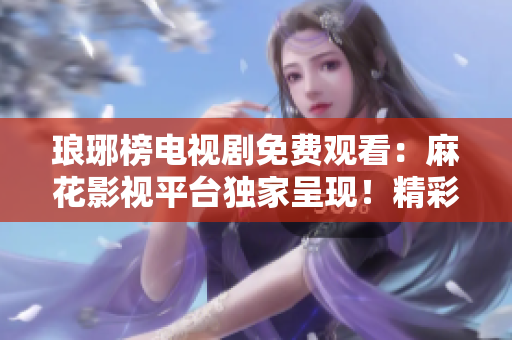 瑯琊榜電視劇免費(fèi)觀看：麻花影視平臺(tái)獨(dú)家呈現(xiàn)！精彩劇情一網(wǎng)打盡，快來(lái)暢享！
