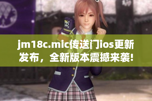 jm18c.mic傳送門(mén)ios更新發(fā)布，全新版本震撼來(lái)襲!