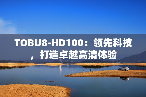 TOBU8-HD100：領(lǐng)先科技，打造卓越高清體驗(yàn)