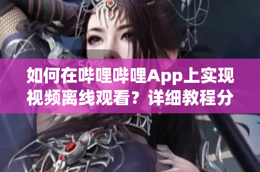 如何在嗶哩嗶哩App上實現(xiàn)視頻離線觀看？詳細教程分享