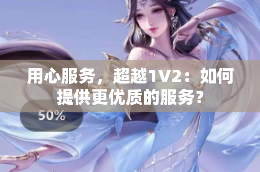 用心服務，超越1V2：如何提供更優(yōu)質的服務？
