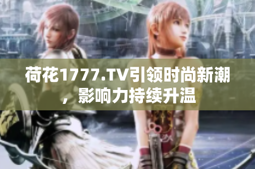 荷花1777.TV引領時尚新潮，影響力持續(xù)升溫