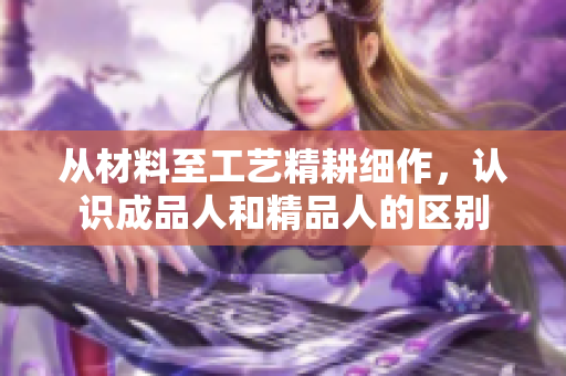 從材料至工藝精耕細(xì)作，認(rèn)識(shí)成品人和精品人的區(qū)別