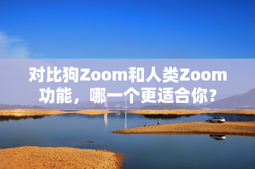 對比狗Zoom和人類Zoom功能，哪一個更適合你？