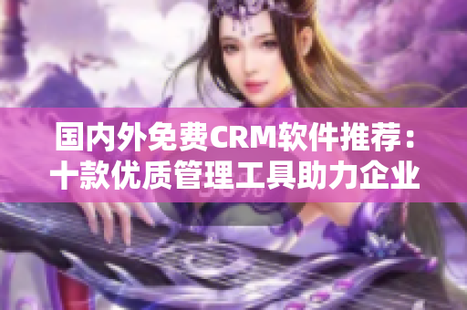 國內外免費CRM軟件推薦：十款優(yōu)質管理工具助力企業(yè)客戶關系管理