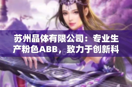 蘇州晶體有限公司：專業(yè)生產(chǎn)粉色ABB，致力于創(chuàng)新科技與環(huán)保產(chǎn)業(yè)