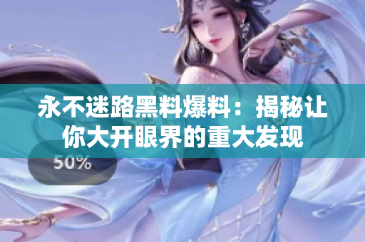 永不迷路黑料爆料：揭秘讓你大開眼界的重大發(fā)現