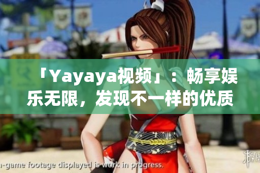 「Yayaya視頻」：暢享娛樂無限，發(fā)現(xiàn)不一樣的優(yōu)質內容