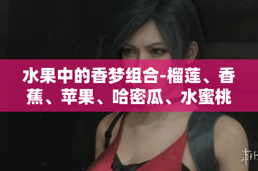水果中的香夢組合-榴蓮、香蕉、蘋果、哈密瓜、水蜜桃