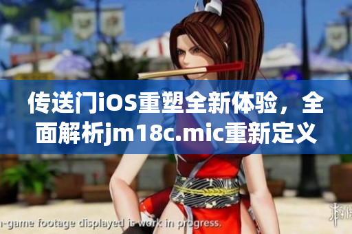 傳送門iOS重塑全新體驗(yàn)，全面解析jm18c.mic重新定義的引擎