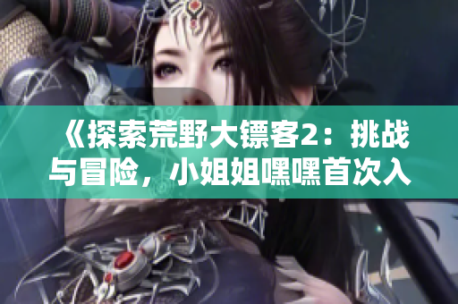《探索荒野大鏢客2：挑戰(zhàn)與冒險，小姐姐嘿嘿首次入門指南！》