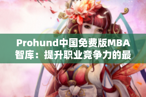 Prohund中國免費(fèi)版MBA智庫：提升職業(yè)競(jìng)爭(zhēng)力的最佳選擇