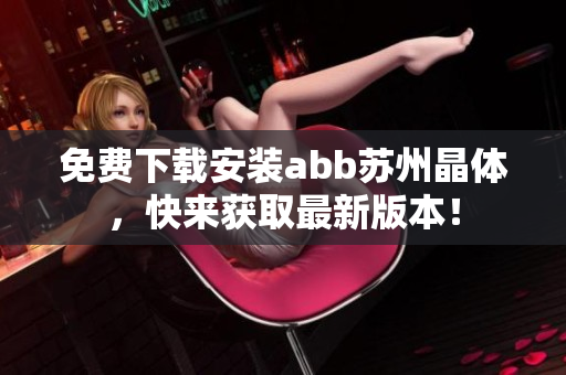免費(fèi)下載安裝abb蘇州晶體，快來(lái)獲取最新版本！