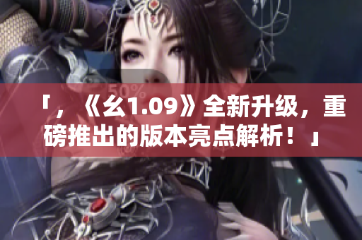 「，《幺1.09》全新升級(jí)，重磅推出的版本亮點(diǎn)解析！」