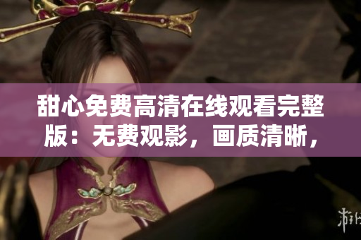 甜心免費(fèi)高清在線觀看完整版：無費(fèi)觀影，畫質(zhì)清晰，盡在眼前
