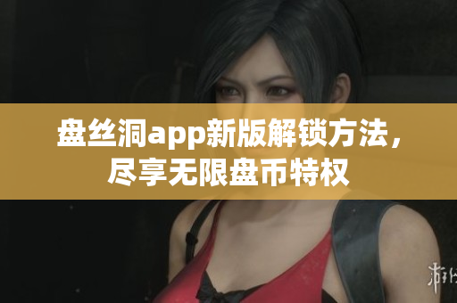 盤絲洞app新版解鎖方法，盡享無限盤幣特權