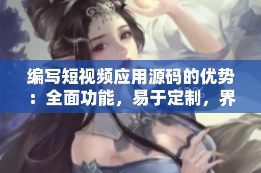 編寫短視頻應用源碼的優(yōu)勢：全面功能，易于定制，界面優(yōu)美