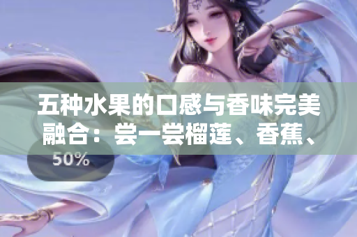 五種水果的口感與香味完美融合：嘗一嘗榴蓮、香蕉、蘋(píng)果、哈密瓜、水蜜桃的獨(dú)特風(fēng)味
